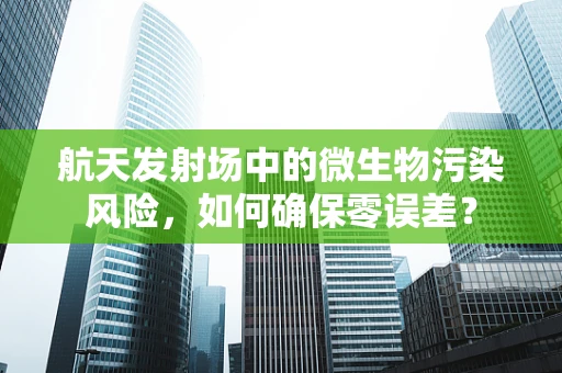 航天发射场中的微生物污染风险，如何确保零误差？
