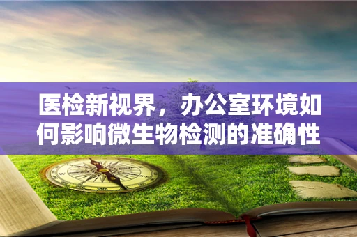 医检新视界，办公室环境如何影响微生物检测的准确性？