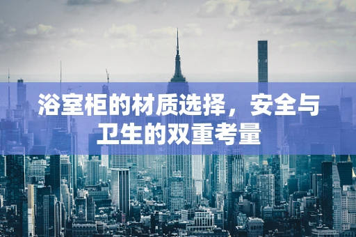 浴室柜的材质选择，安全与卫生的双重考量
