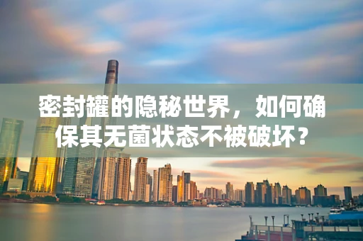 密封罐的隐秘世界，如何确保其无菌状态不被破坏？