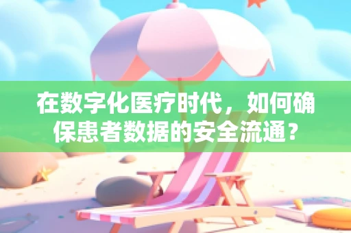 在数字化医疗时代，如何确保患者数据的安全流通？