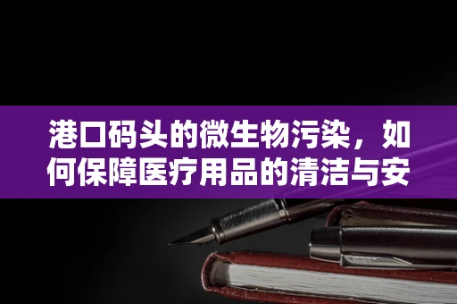 港口码头的微生物污染，如何保障医疗用品的清洁与安全？