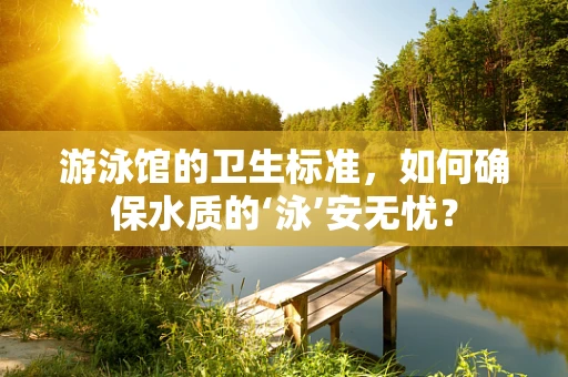 游泳馆的卫生标准，如何确保水质的‘泳’安无忧？