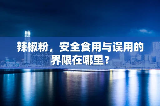 辣椒粉，安全食用与误用的界限在哪里？