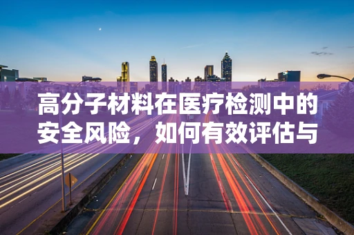 高分子材料在医疗检测中的安全风险，如何有效评估与控制？