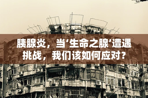胰腺炎，当‘生命之腺’遭遇挑战，我们该如何应对？