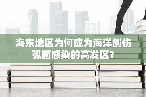 海东地区为何成为海洋创伤弧菌感染的高发区？