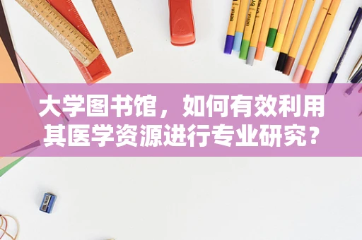 大学图书馆，如何有效利用其医学资源进行专业研究？