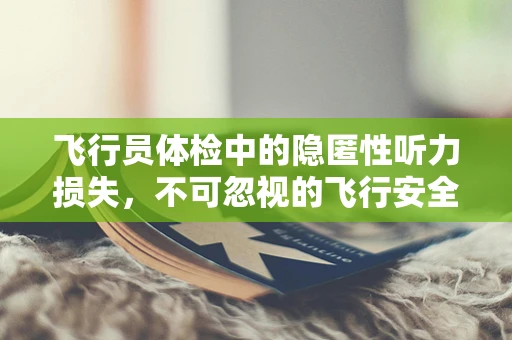 飞行员体检中的隐匿性听力损失，不可忽视的飞行安全威胁？