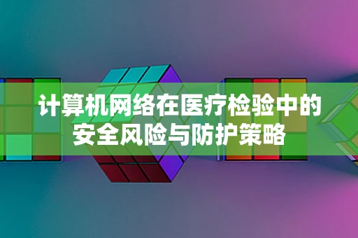 计算机网络在医疗检验中的安全风险与防护策略