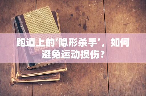跑道上的‘隐形杀手’，如何避免运动损伤？