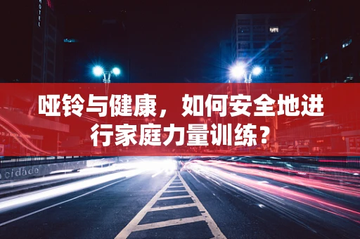 哑铃与健康，如何安全地进行家庭力量训练？