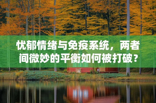 忧郁情绪与免疫系统，两者间微妙的平衡如何被打破？