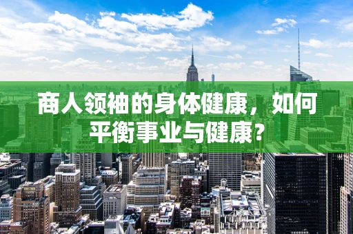商人领袖的身体健康，如何平衡事业与健康？