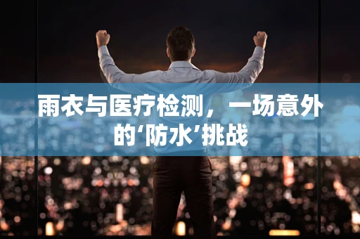 雨衣与医疗检测，一场意外的‘防水’挑战