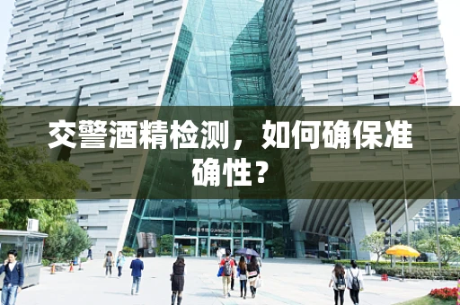 交警酒精检测，如何确保准确性？