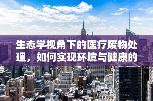 生态学视角下的医疗废物处理，如何实现环境与健康的双赢？
