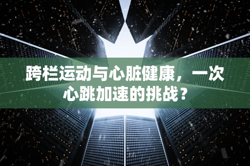 跨栏运动与心脏健康，一次心跳加速的挑战？