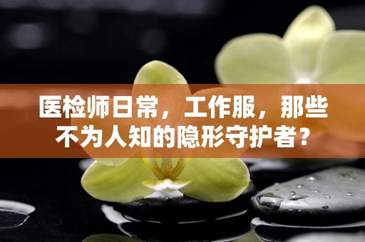 医检师日常，工作服，那些不为人知的隐形守护者？