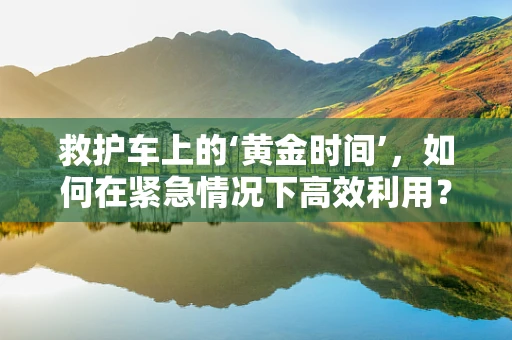 救护车上的‘黄金时间’，如何在紧急情况下高效利用？