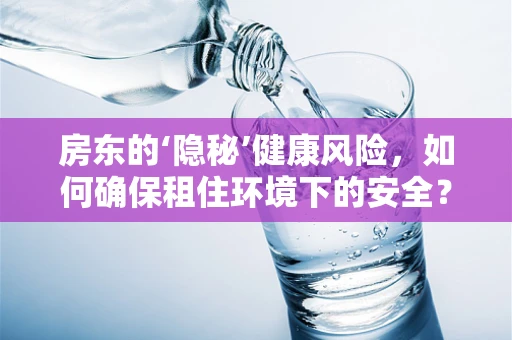 房东的‘隐秘’健康风险，如何确保租住环境下的安全？