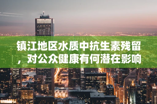 镇江地区水质中抗生素残留，对公众健康有何潜在影响？