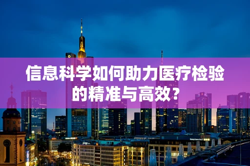 信息科学如何助力医疗检验的精准与高效？