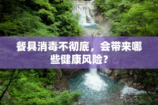 餐具消毒不彻底，会带来哪些健康风险？