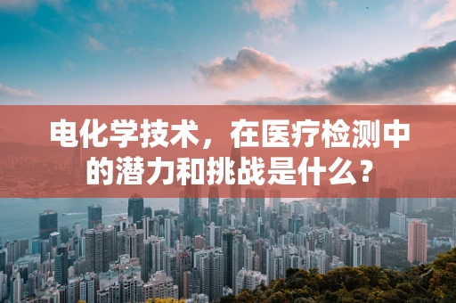 电化学技术，在医疗检测中的潜力和挑战是什么？