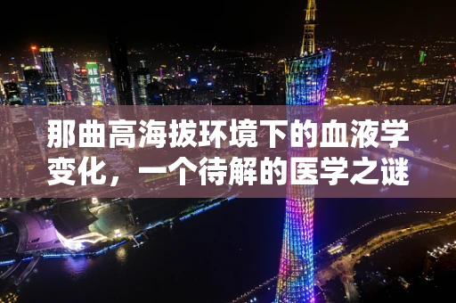 那曲高海拔环境下的血液学变化，一个待解的医学之谜？