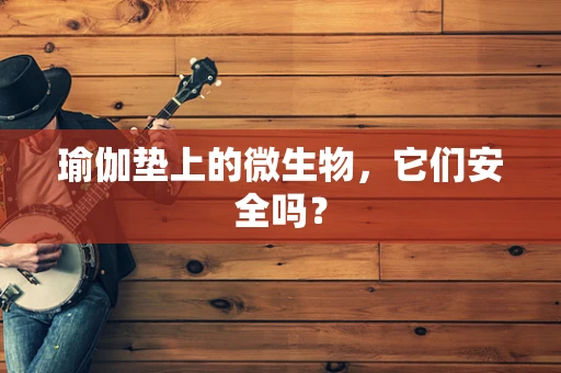 瑜伽垫上的微生物，它们安全吗？
