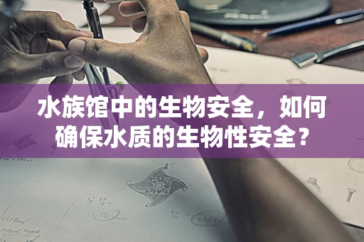 水族馆中的生物安全，如何确保水质的生物性安全？