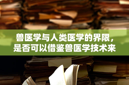 兽医学与人类医学的界限，是否可以借鉴兽医学技术来提升人类医疗水平？