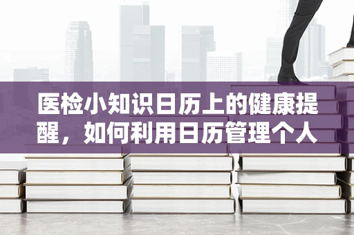 医检小知识日历上的健康提醒，如何利用日历管理个人体检计划？