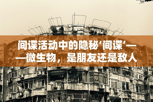 间谍活动中的隐秘‘间谍’——微生物，是朋友还是敌人？