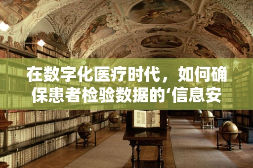 在数字化医疗时代，如何确保患者检验数据的‘信息安全’？