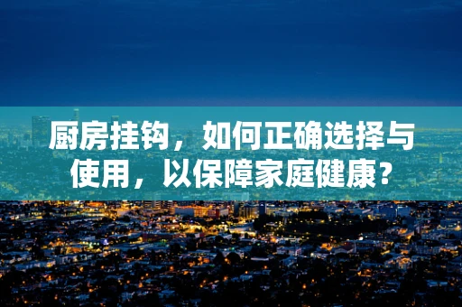 厨房挂钩，如何正确选择与使用，以保障家庭健康？