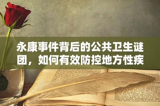永康事件背后的公共卫生谜团，如何有效防控地方性疾病的复发？
