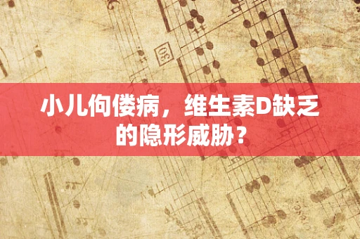 小儿佝偻病，维生素D缺乏的隐形威胁？