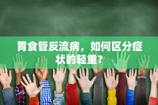 胃食管反流病，如何区分症状的轻重？