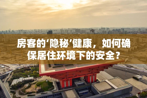 房客的‘隐秘’健康，如何确保居住环境下的安全？