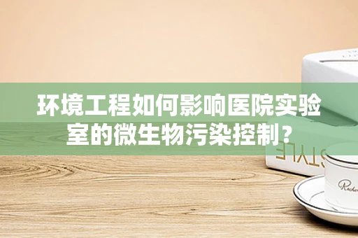 环境工程如何影响医院实验室的微生物污染控制？