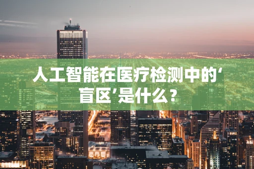 人工智能在医疗检测中的‘盲区’是什么？