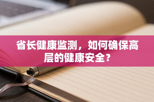 省长健康监测，如何确保高层的健康安全？