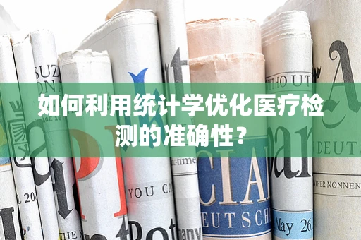 如何利用统计学优化医疗检测的准确性？