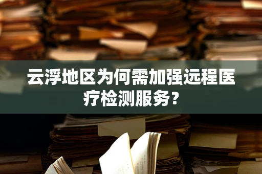 云浮地区为何需加强远程医疗检测服务？