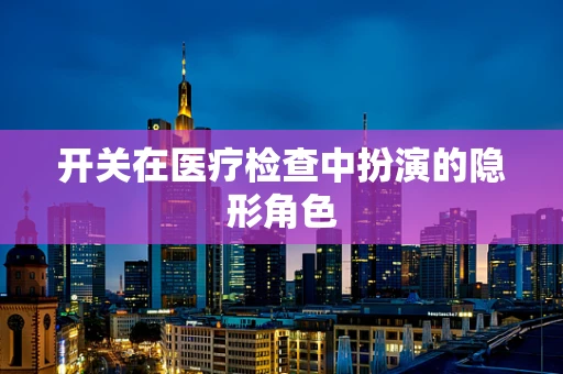 开关在医疗检查中扮演的隐形角色