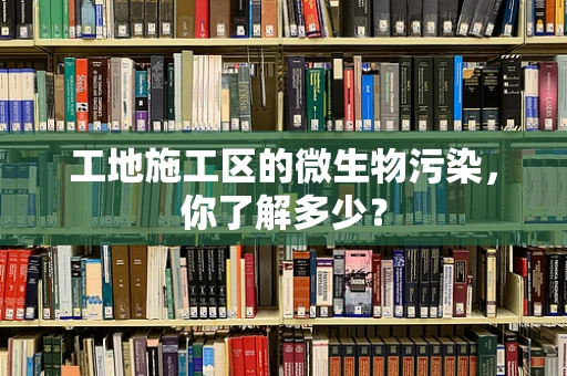 工地施工区的微生物污染，你了解多少？