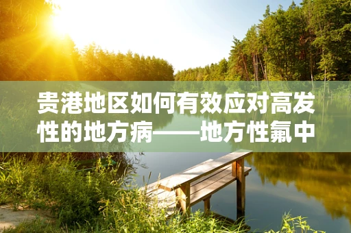 贵港地区如何有效应对高发性的地方病——地方性氟中毒？