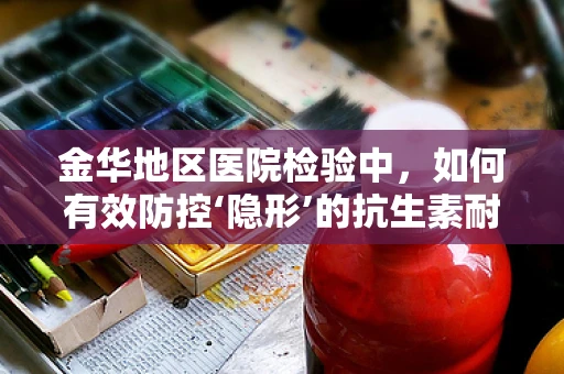 金华地区医院检验中，如何有效防控‘隐形’的抗生素耐药性？